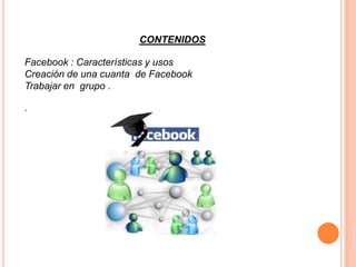 CONTENIDOS

Facebook : Características y usos
Creación de una cuanta de Facebook
Trabajar en grupo .

.
 