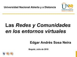 Las  Redes y Comunidades en los entornos virtuales Edgar Andrés Sosa Neira Bogotá, Julio de 2010 Universidad Nacional Abierta y a Distancia 