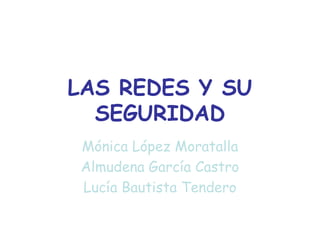 LAS REDES Y SU
  SEGURIDAD
Mónica López Moratalla
Almudena García Castro
Lucía Bautista Tendero
 