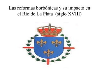 Las reformas borbónicas y su impacto en
el Río de La Plata (siglo XVIII)
 