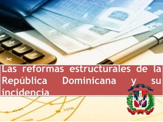 Las reformas estructurales de la
República Dominicana y su
incidencia
 