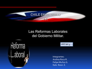 Las Reformas Laborales
  del Gobierno Militar.

                      PPT Nº 3




              Integrantes:
              Andrea Roco R.
              Felipe Muñoz G.
              Ítalo Rossi Z.
 