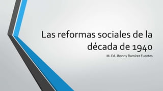 Las reformas sociales de la
década de 1940
M. Ed. Jhonny Ramírez Fuentes
 