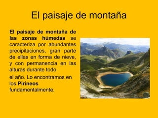 El paisaje de montaña
El paisaje de montaña de
las zonas húmedas se
caracteriza por abundantes
precipitaciones, gran parte
de ellas en forma de nieve,
y con permanencia en las
alturas durante todo
el año. Lo encontramos en
los Pirineos
fundamentalmente.

 