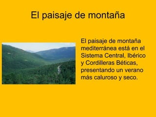 El paisaje de montaña
El paisaje de montaña
mediterránea está en el
Sistema Central, Ibérico
y Cordilleras Béticas,
presentando un verano
más caluroso y seco.

 
