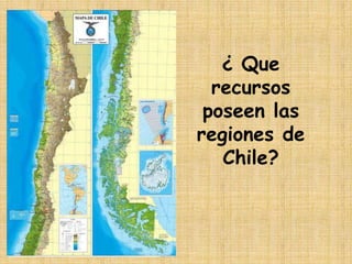 ¿ Que
recursos
poseen las
regiones de
Chile?
 