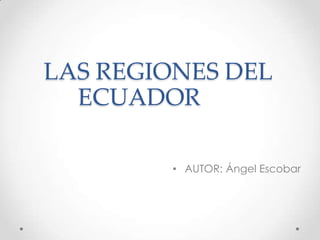LAS REGIONES DEL
  ECUADOR

         • AUTOR: Ángel Escobar
 