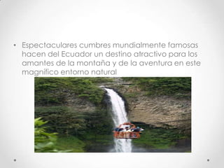 • Espectaculares cumbres mundialmente famosas
  hacen del Ecuador un destino atractivo para los
  amantes de la montaña y de la aventura en este
  magnífico entorno natural
 