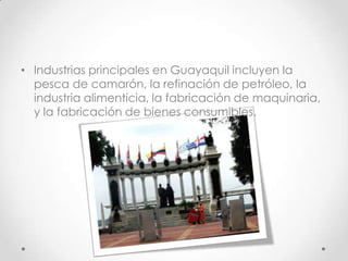 • Industrias principales en Guayaquil incluyen la
  pesca de camarón, la refinación de petróleo, la
  industria alimenticia, la fabricación de maquinaria,
  y la fabricación de bienes consumibles.
 