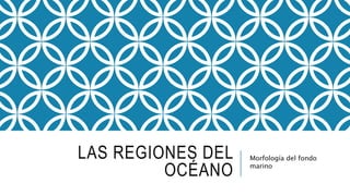 LAS REGIONES DEL
OCÉANO
Morfología del fondo
marino
 