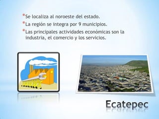 * Se localiza al noroeste del estado.
* La región se integra por 9 municipios.
* Las principales actividades económicas son la
 industria, el comercio y los servicios.
 