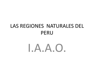 LAS REGIONES NATURALES DEL
PERU
I.A.A.O.
 