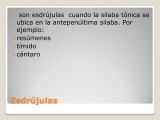 Oración, cóndor, maquina fusílasela.Reglas de acentuación La tilde conocida como también acento ortográfico o acento grafico, es esa rayita oblicua  que cae de derecha a izquierda sobre la vocal tónica y se coloca según la regla.Agudas Son agudas  cuando la silaba tónica se encuentra al final de la palabra. Por ejemplo: