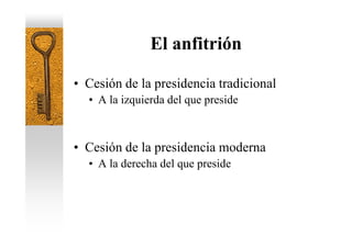 El anfitrión

• Cesión de la presidencia tradicional
  • A la izquierda del que preside



• Cesión de la presidencia moderna
  • A la derecha del que preside
 