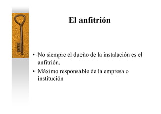 El anfitrión



• No siempre el dueño de la instalación es el
  anfitrión.
• Máximo responsable de la empresa o
  institución
 
