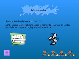 Palabras agudas Se acentúan si acaban en vocal, -n o –s. Sofá , canción y autobús cumplen con la regla y se acentúan; en cambio ventilador no cumple la regla y se escribe sin tilde. 