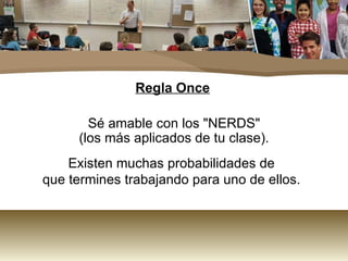 Regla Once

       Sé amable con los "NERDS"
     (los más aplicados de tu clase).
    Existen muchas probabilidades de
que termines trabajando para uno de ellos.
 