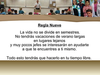 Regla Nueve La vida no se divide en semestres.  No tendrás vacaciones de verano largas en lugares lejanos  y muy pocos jefes se interesarán en ayudarte  a que te encuentres a ti mismo.  Todo esto tendrás que hacerlo en tu tiempo libre.  