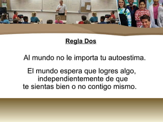 Regla Dos Al mundo no le importa tu autoestima. El mundo espera que logres algo, independientemente de que  te sientas bien o no contigo mismo.  