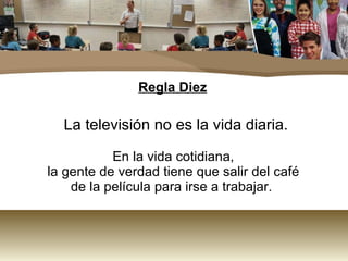 Regla Diez La televisión no es la vida diaria. En la vida cotidiana, la gente de verdad tiene que salir del café de la película para irse a trabajar.  