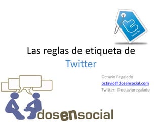 Las reglas de etiqueta de
         Twitter
                 Octavio Regalado
                 octavio@dosensocial.com
                 Twitter: @octavioregalado
 
