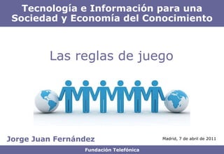 Jorge Juan Fernández Tecnología e Información para una Sociedad y Economía del Conocimiento Fundación Telefónica Las reglas de juego Madrid, 7 de abril de 2011 