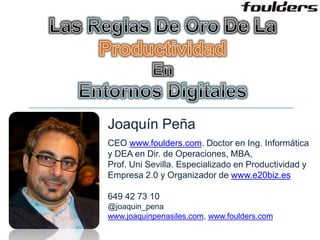 Joaquín Peña
CEO www.foulders.com. Doctor en Ing. Informática
y DEA en Dir. de Operaciones, MBA,
Prof. Uni Sevilla. Especializado en Productividad y
Empresa 2.0 y Organizador de www.e20biz.es
649 42 73 10
@joaquin_pena
www.joaquinpenasiles.com, www.foulders.com
 