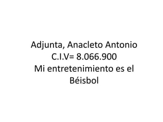 Adjunta, Anacleto Antonio
     C.I.V= 8.066.900
 Mi entretenimiento es el
          Béisbol
 