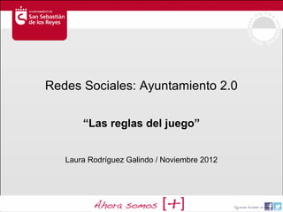 Redes Sociales: Ayuntamiento 2.0

       “Las reglas del juego”


   Laura Rodríguez Galindo / Noviembre 2012
 