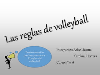 Integrantes: Arise Lizama
Karolina Herrera
Curso: 1°m A
Presten atención
que hoy pasaremos
10 reglas del
volleyball
 