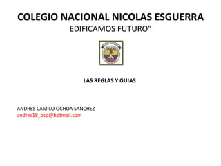 COLEGIO NACIONAL NICOLAS ESGUERRA
                  EDIFICAMOS FUTURO”




                       LAS REGLAS Y GUIAS



ANDRES CAMILO OCHOA SANCHEZ
andres18_oso@hotmail.com
 