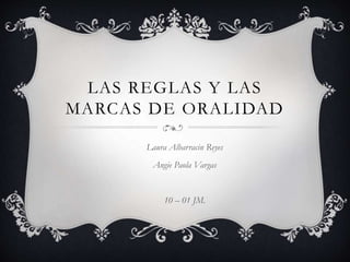 LAS REGLAS Y LAS
MARCAS DE ORALIDAD
Laura Albarracin Reyes
Angie Paola Vargas
10 – 01 JM.
 
