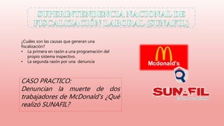 CASO PRACTICO:
Denuncian la muerte de dos
trabajadores de McDonald's ¿Qué
realizó SUNAFIL?
¿Cuáles son las causas que generan una
fiscalización?
• La primera en razón a una programación del
propio sistema inspectivo.
• La segunda razón por una denuncia
 