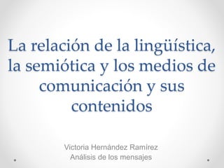La relación de la lingüística,
la semiótica y los medios de
comunicación y sus
contenidos
Victoria Hernández Ramírez
Análisis de los mensajes
 