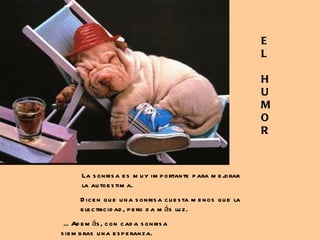 E L H U M O R La sonrisa es muy importante para mejorar la autoestima. Dicen que una sonrisa cuesta menos que la electricidad, pero da más luz. ... Además, con cada sonrisa  siembras una esperanza. 