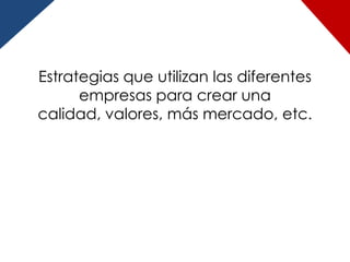 Estrategias que utilizan las diferentes
      empresas para crear una
calidad, valores, más mercado, etc.
 