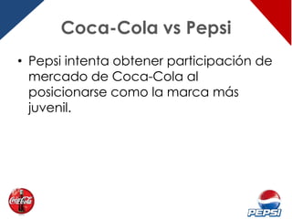 Coca-Cola vs Pepsi
• Pepsi intenta obtener participación de
  mercado de Coca-Cola al
  posicionarse como la marca más
  juvenil.
 