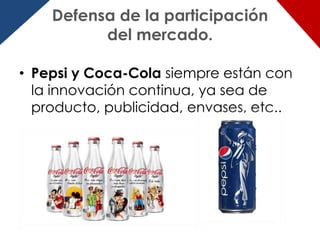Defensa de la participación
          del mercado.

• Pepsi y Coca-Cola siempre están con
  la innovación continua, ya sea de
  producto, publicidad, envases, etc..
 