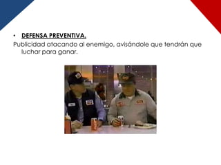 • DEFENSA PREVENTIVA.
Publicidad atacando al enemigo, avisándole que tendrán que
  luchar para ganar.
 