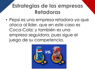 Estrategias de las empresas
           Retadoras
• Pepsi es una empresa retadora ya que
  ataca al líder, que en este caso es
  Coca-Cola; y también es una
  empresa seguidora, pues sigue el
  juego de su competencia.
 