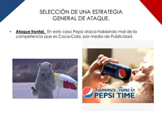 SELECCIÓN DE UNA ESTRATEGIA
                   GENERAL DE ATAQUE.

•   Ataque frontal. En este caso Pepsi ataca hablando mal de la
    competencia que es Coca-Cola, por medio de Publicidad.
 