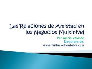 Las Relaciones de Amistad en los Negocios Multinivel Por María Velarde Directora de: www.multinivelrentable.com 