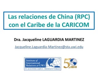 Dra. Jacqueline LAGUARDIA MARTINEZ
Jacqueline.Laguardia-Martinez@sta.uwi.edu
Las relaciones de China (RPC)
con el Caribe de la CARICOM
 