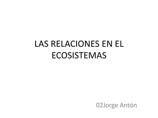 LAS RELACIONES EN EL
    ECOSISTEMAS




             02Jorge Antón
 