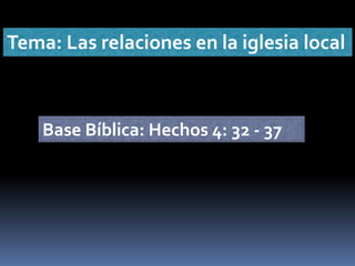 Tema: Las relaciones en la iglesia local Base Bíblica: Hechos 4: 32 - 37 