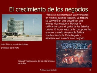 El crecimiento de los negocios Pronto se incrementaron las inversiones en hoteles, casinos ,cabaret. La Habana se convirti...
