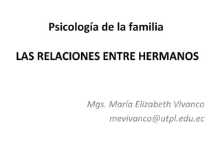 Psicología de la familia

LAS RELACIONES ENTRE HERMANOS


             Mgs. María Elizabeth Vivanco
                  mevivanco@utpl.edu.ec
 