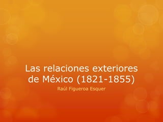 Las relaciones exteriores
de México (1821-1855)
Raúl Figueroa Esquer

 
