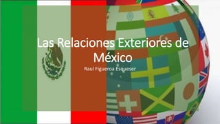 Las Relaciones Exteriores de 
México 
Raul Figueroa Esqueser 
 