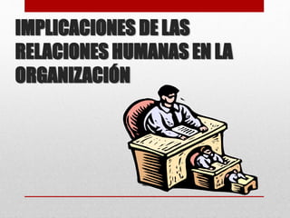 IMPLICACIONES DE LAS
RELACIONES HUMANAS EN LA
ORGANIZACIÓN
 